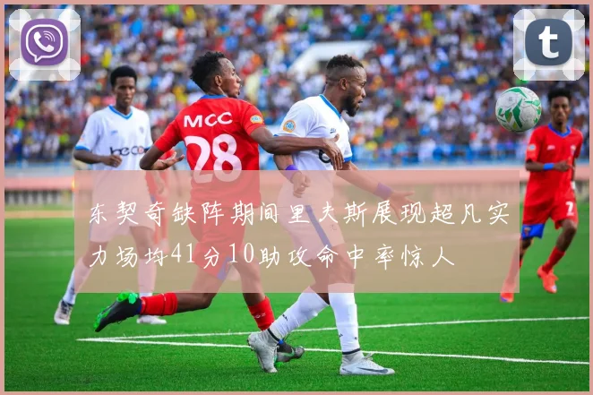 东契奇缺阵期间里夫斯展现超凡实力场均41分10助攻命中率惊人