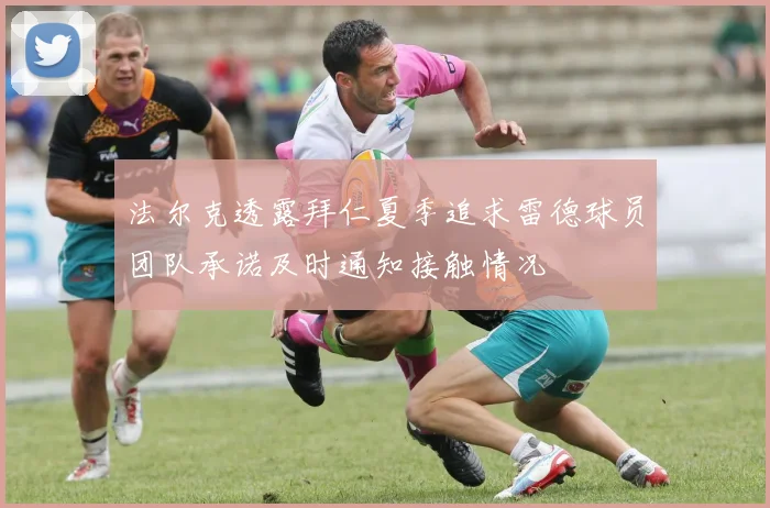 法尔克透露拜仁夏季追求雷德球员团队承诺及时通知接触情况