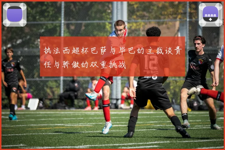 执法西超杯巴萨与毕巴的主裁谈责任与骄傲的双重挑战