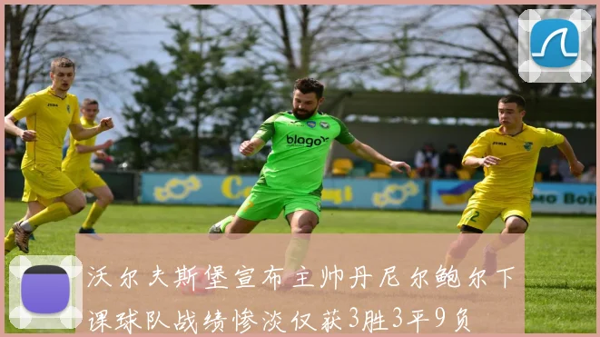 沃尔夫斯堡宣布主帅丹尼尔鲍尔下课球队战绩惨淡仅获3胜3平9负