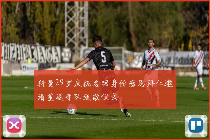 科曼29岁庆祝名宿身份感恩拜仁邀请重返母队致敬仪式