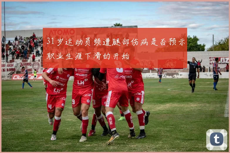31岁运动员频遭腿部伤病是否预示职业生涯下滑的开始