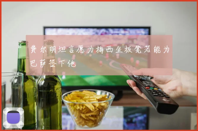 费尔明坦言愿为梅西坐板凳若能为巴萨签下他
