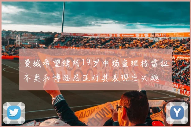 曼城希望续约19岁中场查理格雷拉齐奥和博洛尼亚对其表现出兴趣