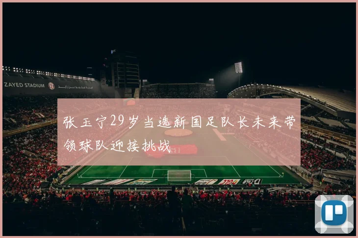 张玉宁29岁当选新国足队长未来带领球队迎接挑战
