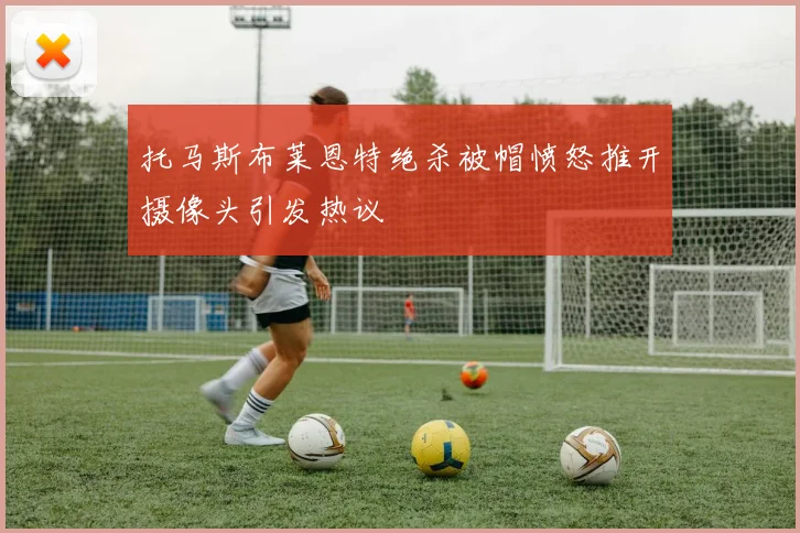 托马斯布莱恩特绝杀被帽愤怒推开摄像头引发热议