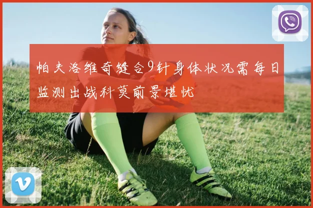 帕夫洛维奇缝合9针身体状况需每日监测出战科莫前景堪忧