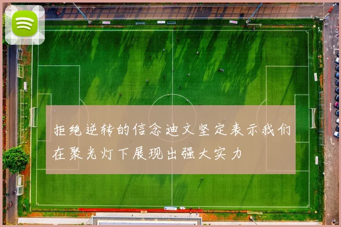 拒绝逆转的信念迪文坚定表示我们在聚光灯下展现出强大实力