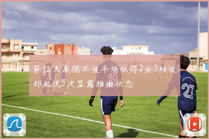萨拉夫表现不佳半场仅得2分3助攻却犯规5次显露稚嫩状态