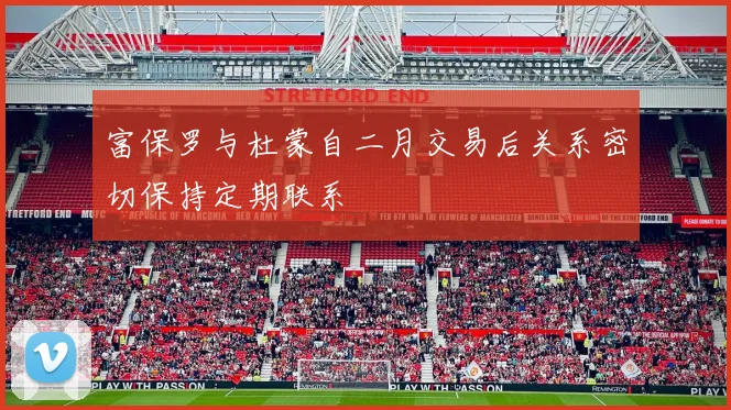 富保罗与杜蒙自二月交易后关系密切保持定期联系