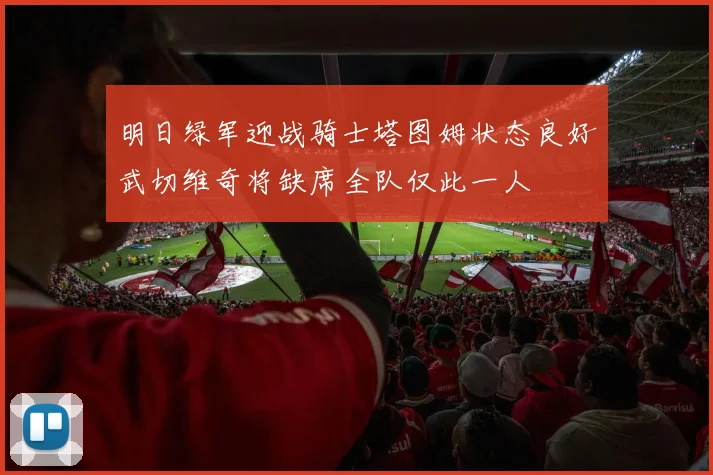 明日绿军迎战骑士塔图姆状态良好武切维奇将缺席全队仅此一人