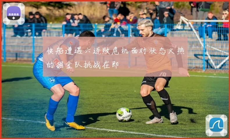 快船遭遇六连败危机面对状态火热的掘金队挑战在即