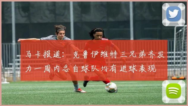 马卡报道：克鲁伊维特三兄弟齐发力一周内各自球队均有进球表现