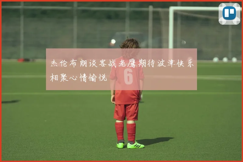 杰伦布朗谈客战老鹰期待波津快乐相聚心情愉悦
