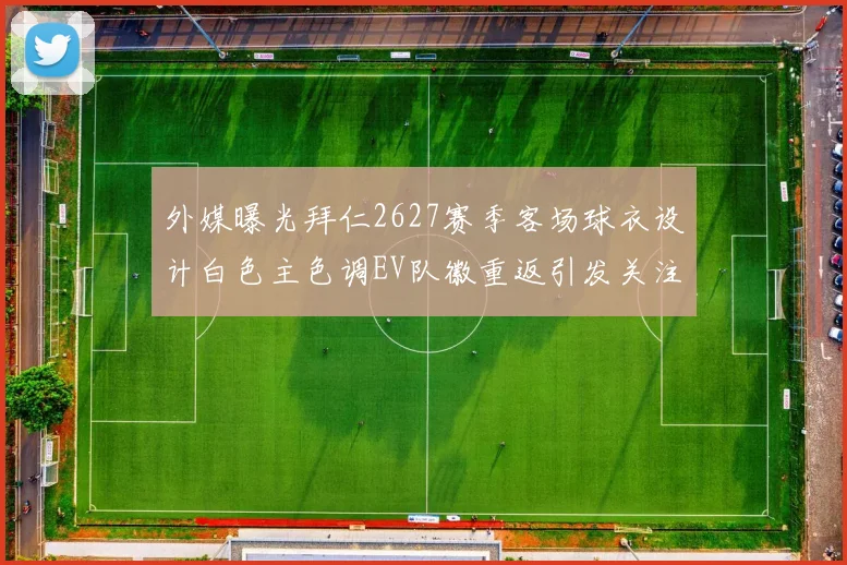 外媒曝光拜仁2627赛季客场球衣设计白色主色调EV队徽重返引发关注