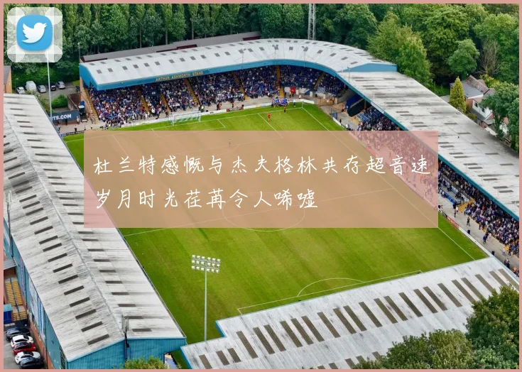 杜兰特感慨与杰夫格林共存超音速岁月时光荏苒令人唏嘘