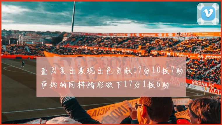 奎因复出表现出色贡献17分10板7助萨姆纳同样精彩砍下17分1板6助