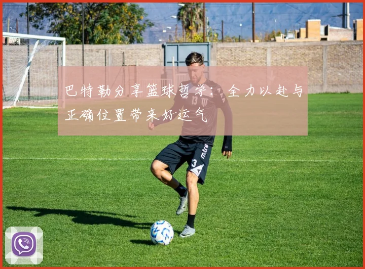 巴特勒分享篮球哲学：全力以赴与正确位置带来好运气
