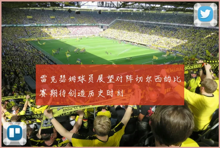 雷克瑟姆球员展望对阵切尔西的比赛期待创造历史时刻