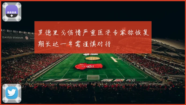 罗德里戈伤情严重医学专家称恢复期长达一年需谨慎对待