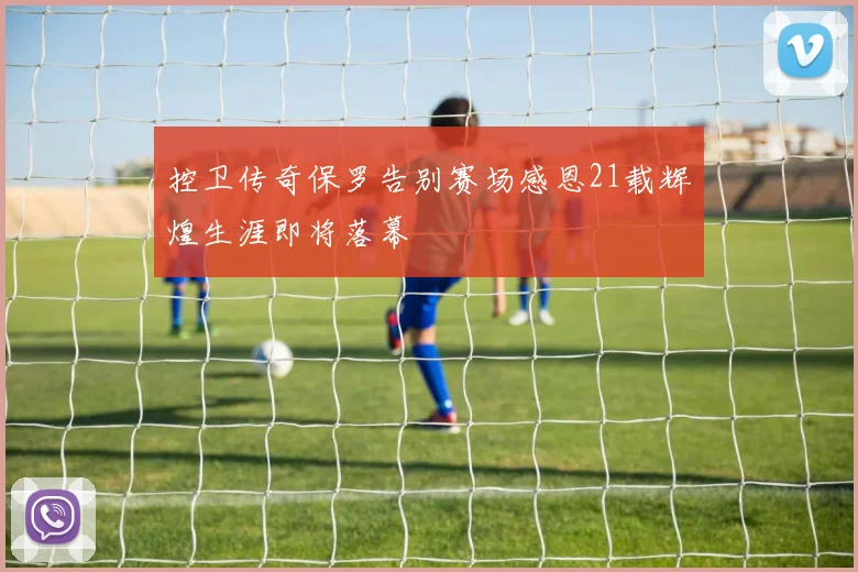 控卫传奇保罗告别赛场感恩21载辉煌生涯即将落幕