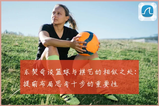 东契奇谈篮球与棋艺的相似之处：提前布局思考十步的重要性