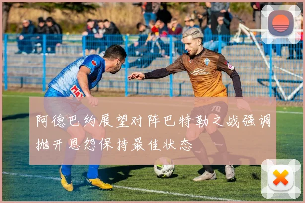 阿德巴约展望对阵巴特勒之战强调抛开恩怨保持最佳状态