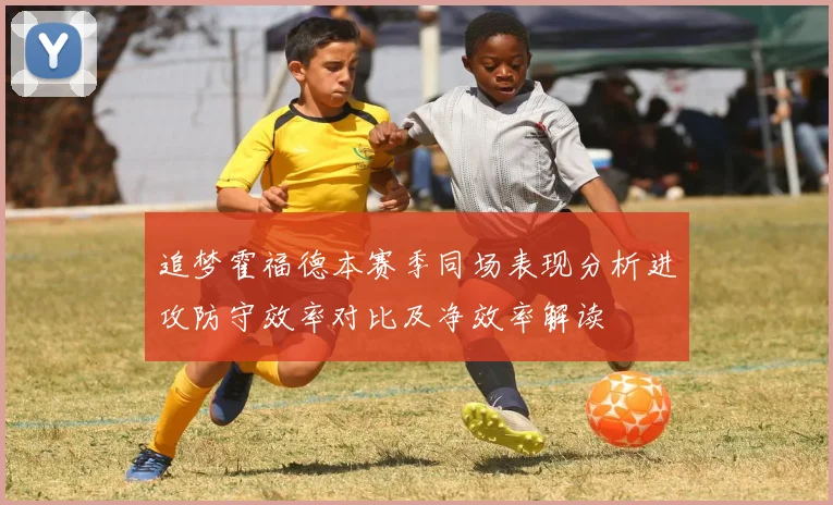 追梦霍福德本赛季同场表现分析进攻防守效率对比及净效率解读