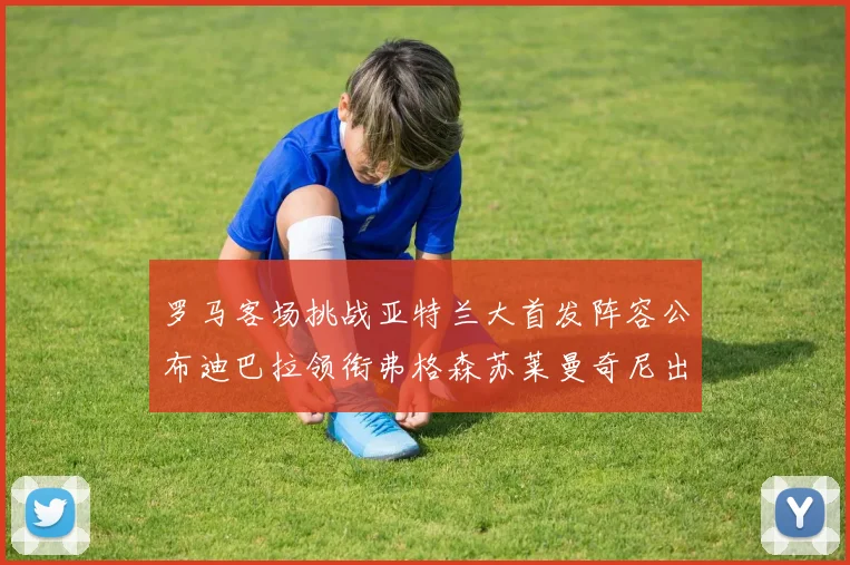 罗马客场挑战亚特兰大首发阵容公布迪巴拉领衔弗格森苏莱曼奇尼出战