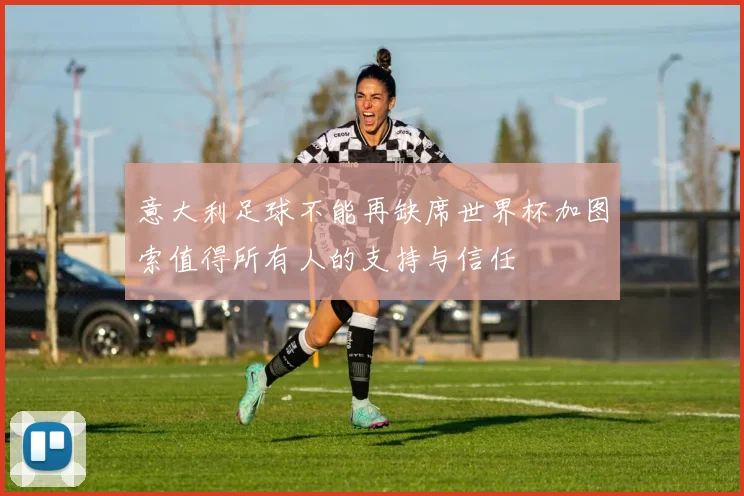 意大利足球不能再缺席世界杯加图索值得所有人的支持与信任