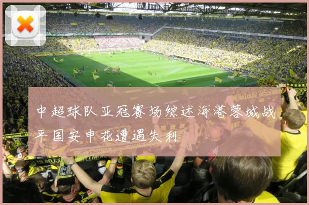 中超球队亚冠赛场综述海港蓉城战平国安申花遭遇失利