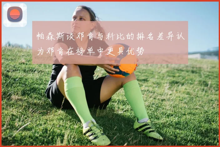 帕森斯谈邓肯与科比的排名差异认为邓肯在榜单中更具优势