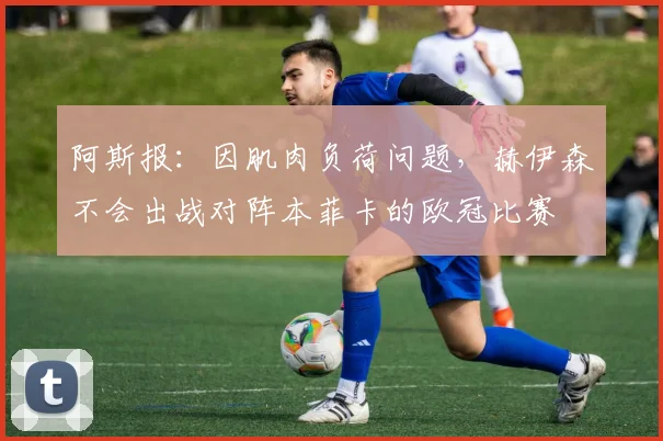 阿斯报：因肌肉负荷问题，赫伊森不会出战对阵本菲卡的欧冠比赛