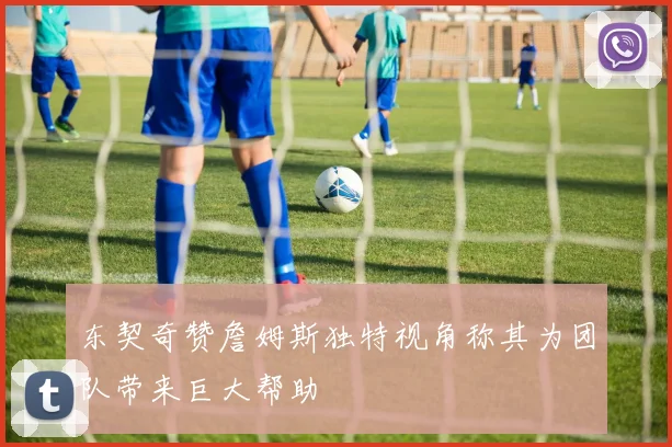 东契奇赞詹姆斯独特视角称其为团队带来巨大帮助